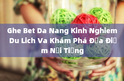 Ghe Bet Da Nang Kinh Nghiem Du Lich Va Khám Phá Địa Điểm Nổi Tiếng