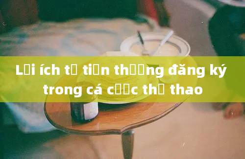 Lợi ích từ tiền thưởng đăng ký trong cá cược thể thao