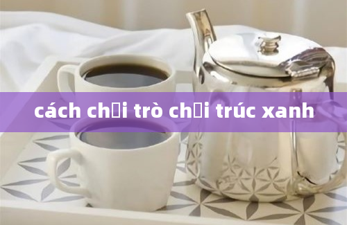 cách chơi trò chơi trúc xanh