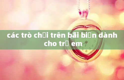 các trò chơi trên bãi biển dành cho trẻ em