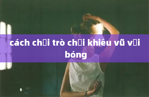 cách chơi trò chơi khiêu vũ với bóng