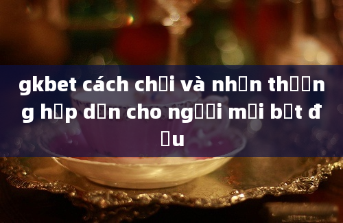 gkbet cách chơi và nhận thưởng hấp dẫn cho người mới bắt đầu