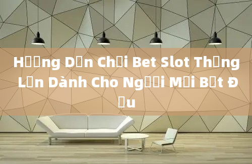 Hướng Dẫn Chơi Bet Slot Thắng Lớn Dành Cho Người Mới Bắt Đầu