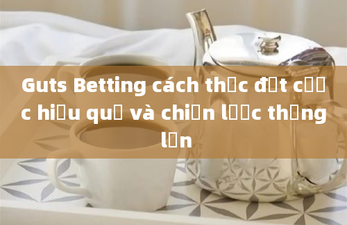 Guts Betting cách thức đặt cược hiệu quả và chiến lược thắng lớn