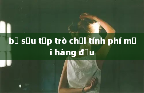 bộ sưu tập trò chơi tính phí mới hàng đầu