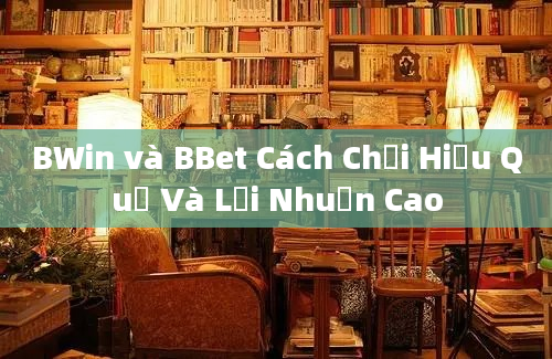 BWin và BBet Cách Chơi Hiệu Quả Và Lợi Nhuận Cao