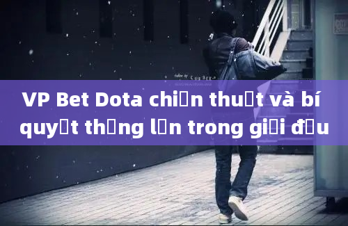 VP Bet Dota chiến thuật và bí quyết thắng lớn trong giải đấu