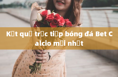 Kết quả trực tiếp bóng đá Bet Calcio mới nhất