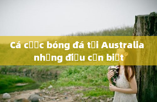 Cá cược bóng đá tại Australia những điều cần biết