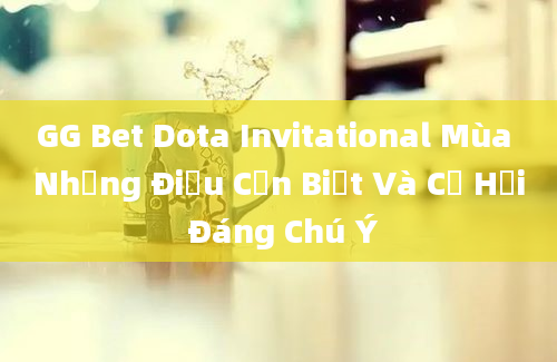 GG Bet Dota Invitational Mùa Những Điều Cần Biết Và Cơ Hội Đáng Chú Ý