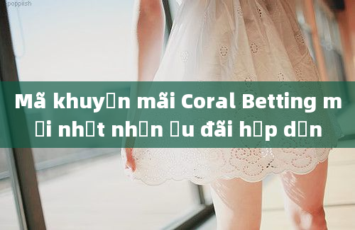 Mã khuyến mãi Coral Betting mới nhất nhận ưu đãi hấp dẫn