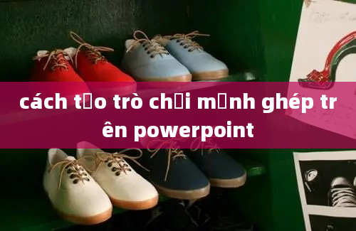 cách tạo trò chơi mảnh ghép trên powerpoint