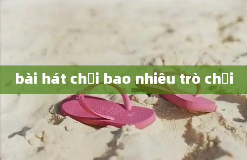 bài hát chơi bao nhiêu trò chơi