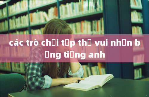 các trò chơi tập thể vui nhộn bằng tiếng anh