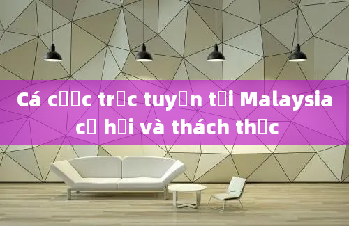 Cá cược trực tuyến tại Malaysia cơ hội và thách thức