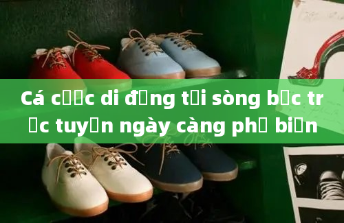 Cá cược di động tại sòng bạc trực tuyến ngày càng phổ biến