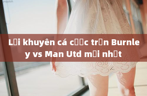 Lời khuyên cá cược trận Burnley vs Man Utd mới nhất