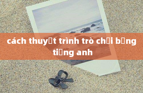 cách thuyết trình trò chơi bằng tiếng anh