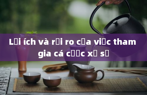 Lợi ích và rủi ro của việc tham gia cá cược xổ số