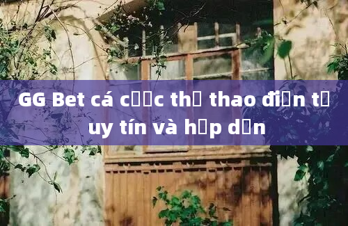 GG Bet cá cược thể thao điện tử uy tín và hấp dẫn