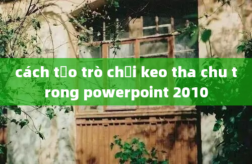 cách tạo trò chơi keo tha chu trong powerpoint 2010