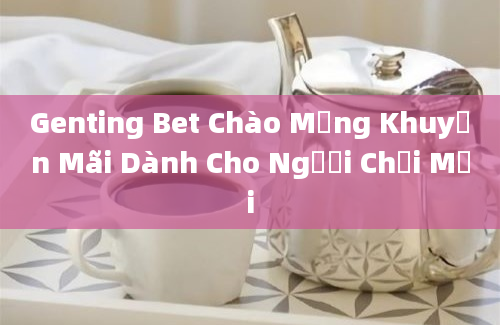 Genting Bet Chào Mừng Khuyến Mãi Dành Cho Người Chơi Mới