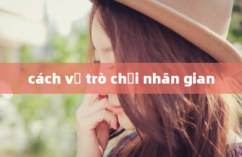 cách vẽ trò chơi nhân gian