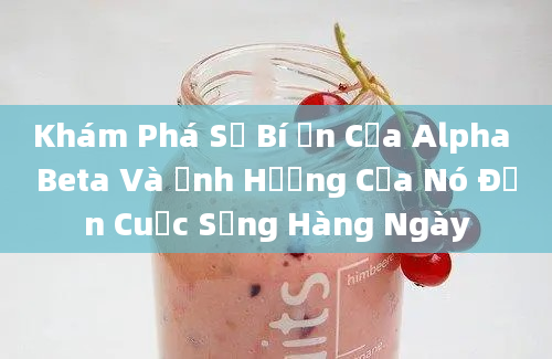 Khám Phá Sự Bí Ẩn Của Alpha Beta Và Ảnh Hưởng Của Nó Đến Cuộc Sống Hàng Ngày