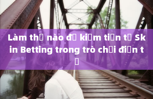 Làm thế nào để kiếm tiền từ Skin Betting trong trò chơi điện tử