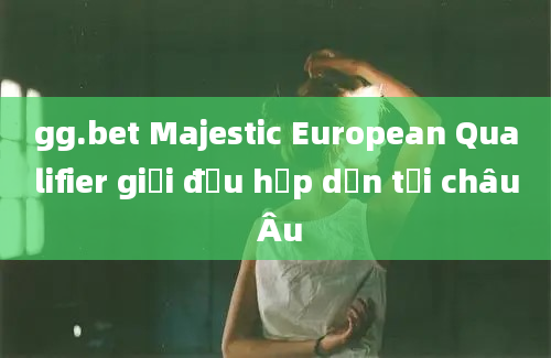 gg.bet Majestic European Qualifier giải đấu hấp dẫn tại châu Âu