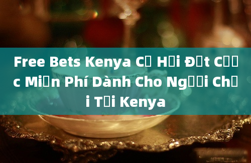 Free Bets Kenya Cơ Hội Đặt Cược Miễn Phí Dành Cho Người Chơi Tại Kenya