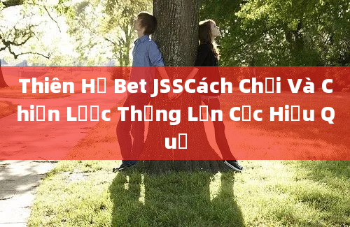 Thiên Hạ Bet JSSCách Chơi Và Chiến Lược Thắng Lớn Cực Hiệu Quả