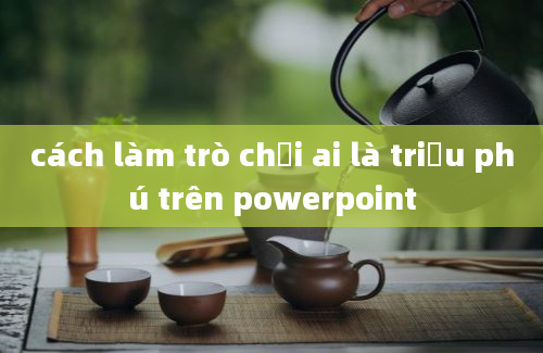 cách làm trò chơi ai là triệu phú trên powerpoint