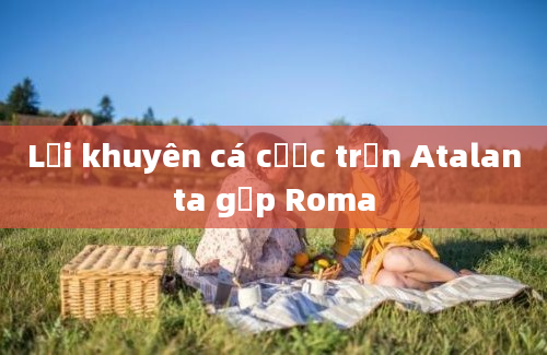 Lời khuyên cá cược trận Atalanta gặp Roma