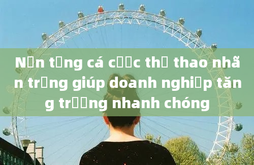 Nền tảng cá cược thể thao nhãn trắng giúp doanh nghiệp tăng trưởng nhanh chóng