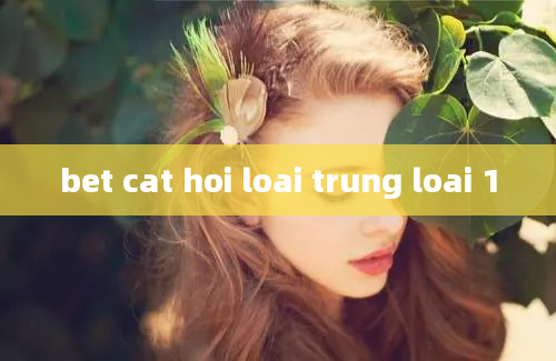 bet cat hoi loai trung loai 1