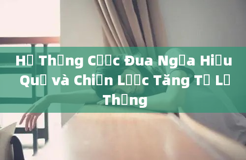 Hệ Thống Cược Đua Ngựa Hiệu Quả và Chiến Lược Tăng Tỉ Lệ Thắng