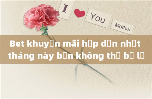 Bet khuyến mãi hấp dẫn nhất tháng này bạn không thể bỏ lỡ