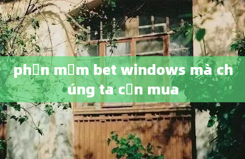 phần mềm bet windows mà chúng ta cần mua