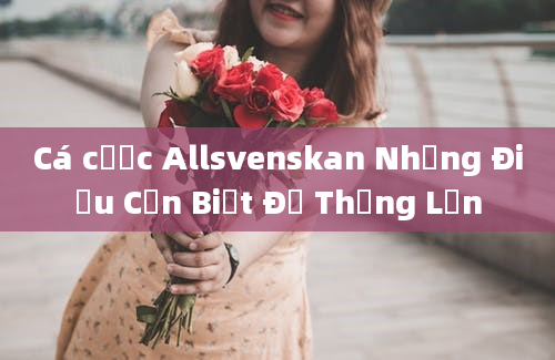 Cá cược Allsvenskan Những Điều Cần Biết Để Thắng Lớn