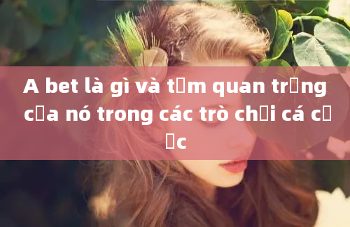 A bet là gì và tầm quan trọng của nó trong các trò chơi cá cược