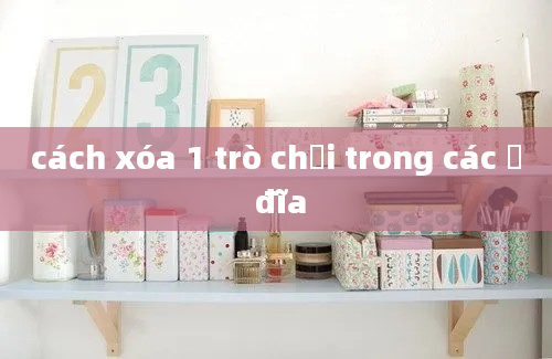 cách xóa 1 trò chơi trong các ổ đĩa