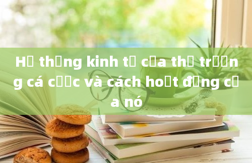 Hệ thống kinh tế của thị trường cá cược và cách hoạt động của nó