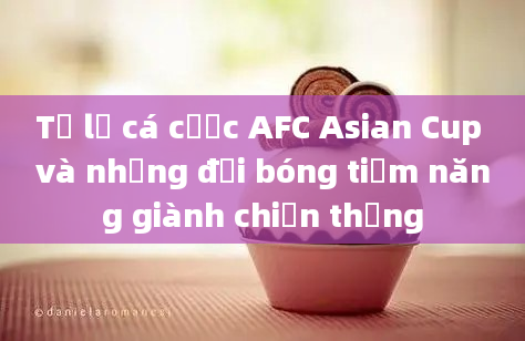 Tỷ lệ cá cược AFC Asian Cup và những đội bóng tiềm năng giành chiến thắng