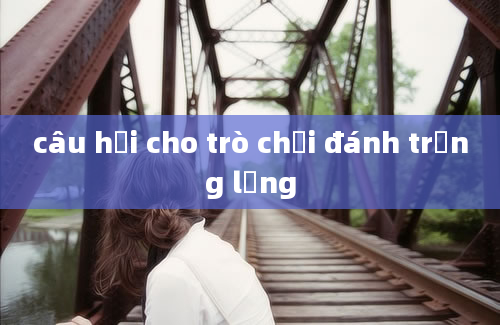 câu hỏi cho trò chơi đánh trống lảng