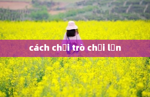 cách chơi trò chơi lớn