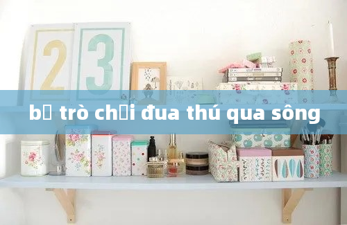 bộ trò chơi đua thú qua sông