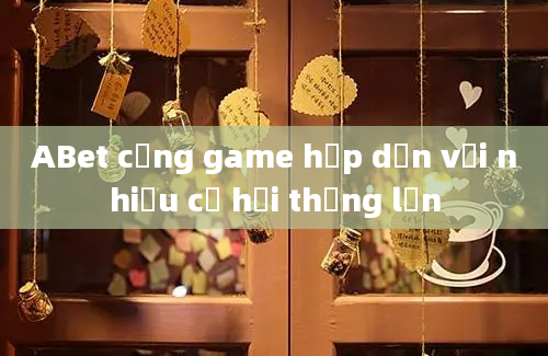 ABet cổng game hấp dẫn với nhiều cơ hội thắng lớn