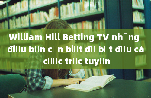 William Hill Betting TV những điều bạn cần biết để bắt đầu cá cược trực tuyến