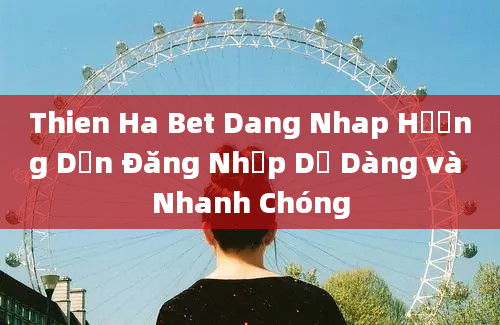 Thien Ha Bet Dang Nhap Hướng Dẫn Đăng Nhập Dễ Dàng và Nhanh Chóng